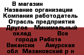 В магазин Terranova › Название организации ­ Компания-работодатель › Отрасль предприятия ­ Другое › Минимальный оклад ­ 15 000 - Все города Работа » Вакансии   . Амурская обл.,Мазановский р-н